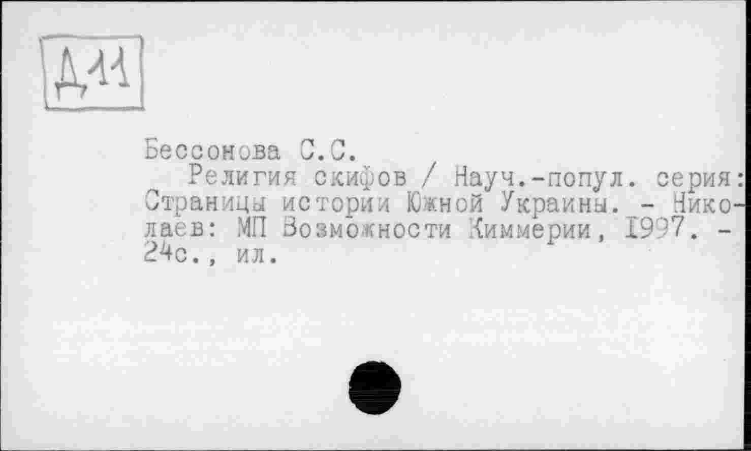 ﻿Бессонова С.С.
Религия скифов / Науч.-попул. серия: Страница истории Южной Украина. - Николаев: МП Возможности Киммерии, 1997. -РНс., ил.